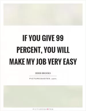 If you give 99 percent, you will make my job very easy Picture Quote #1