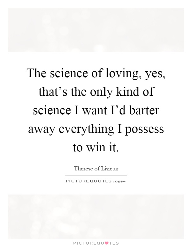 The science of loving, yes, that's the only kind of science I want I'd barter away everything I possess to win it Picture Quote #1