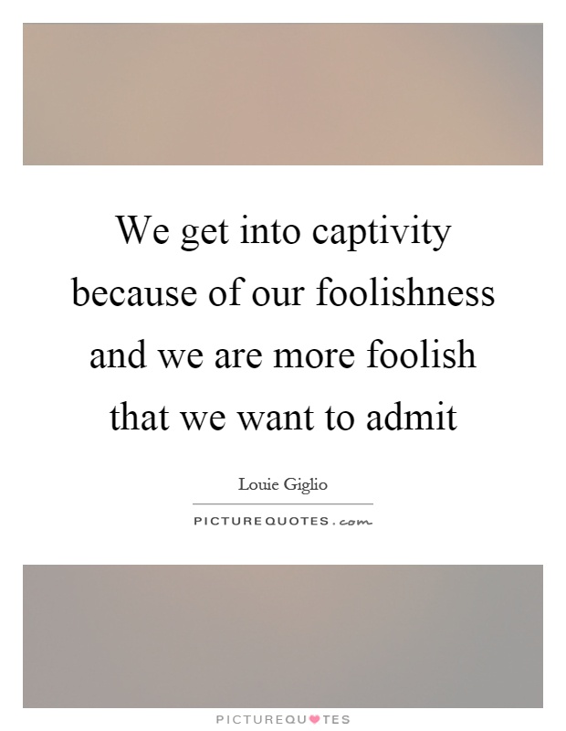 We get into captivity because of our foolishness and we are more foolish that we want to admit Picture Quote #1