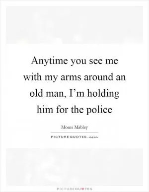 Anytime you see me with my arms around an old man, I’m holding him for the police Picture Quote #1