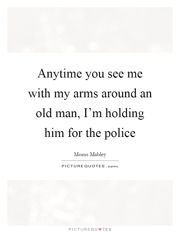 Anytime you see me with my arms around an old man, I'm holding him for the police Picture Quote #1