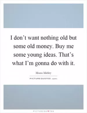 I don’t want nothing old but some old money. Buy me some young ideas. That’s what I’m gonna do with it Picture Quote #1