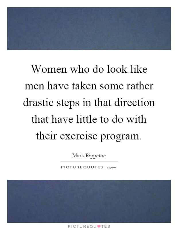 Women who do look like men have taken some rather drastic steps in that direction that have little to do with their exercise program Picture Quote #1
