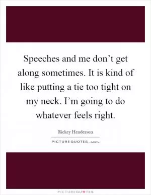 Speeches and me don’t get along sometimes. It is kind of like putting a tie too tight on my neck. I’m going to do whatever feels right Picture Quote #1