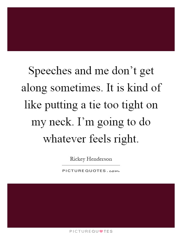 Speeches and me don't get along sometimes. It is kind of like putting a tie too tight on my neck. I'm going to do whatever feels right Picture Quote #1