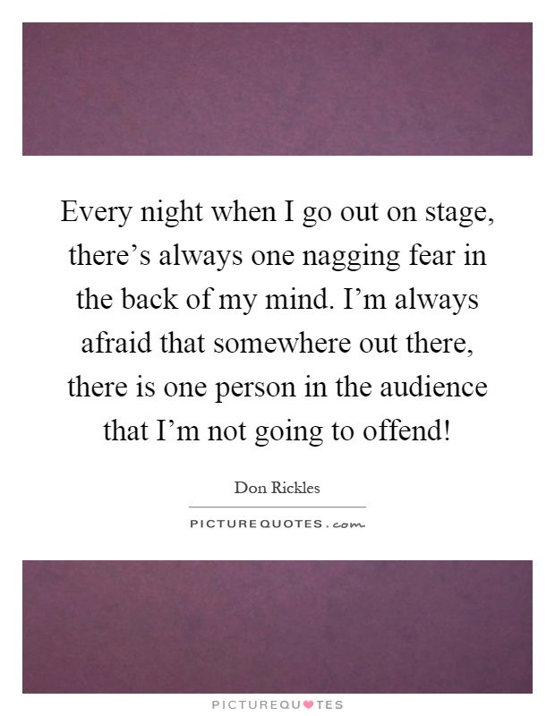 Every night when I go out on stage, there's always one nagging fear in the back of my mind. I'm always afraid that somewhere out there, there is one person in the audience that I'm not going to offend! Picture Quote #1