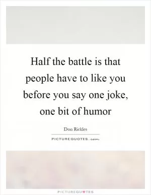 Half the battle is that people have to like you before you say one joke, one bit of humor Picture Quote #1