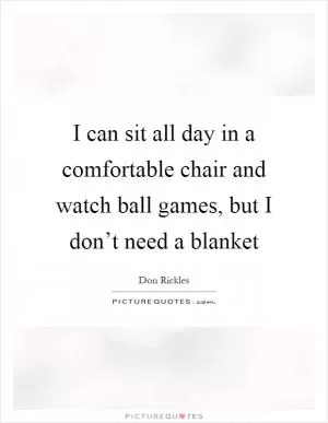 I can sit all day in a comfortable chair and watch ball games, but I don’t need a blanket Picture Quote #1