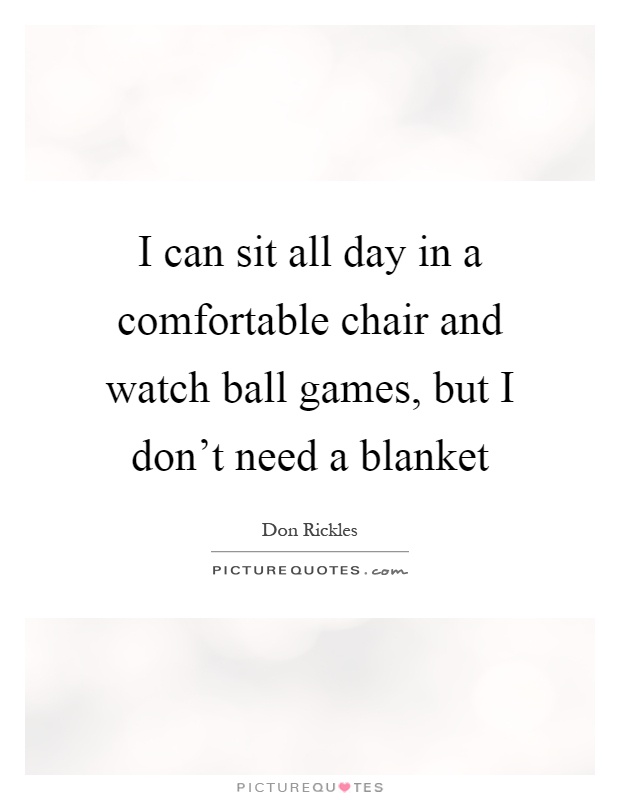 I can sit all day in a comfortable chair and watch ball games, but I don't need a blanket Picture Quote #1