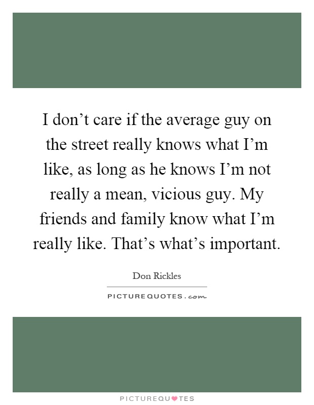I don't care if the average guy on the street really knows what I'm like, as long as he knows I'm not really a mean, vicious guy. My friends and family know what I'm really like. That's what's important Picture Quote #1