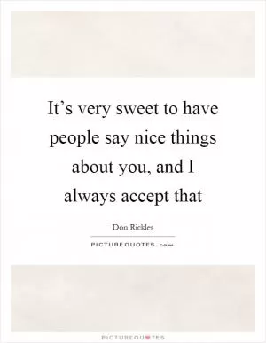 It’s very sweet to have people say nice things about you, and I always accept that Picture Quote #1