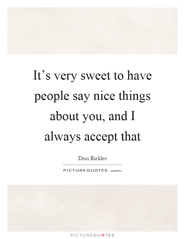It's very sweet to have people say nice things about you, and I always accept that Picture Quote #1