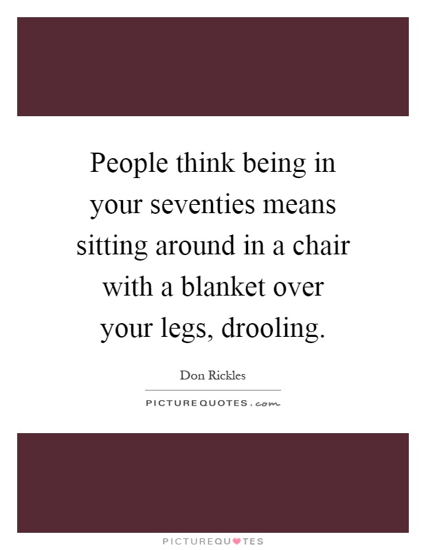 People think being in your seventies means sitting around in a chair with a blanket over your legs, drooling Picture Quote #1