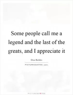 Some people call me a legend and the last of the greats, and I appreciate it Picture Quote #1