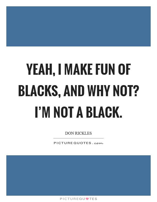 Yeah, I make fun of blacks, and why not? I'm not a black Picture Quote #1