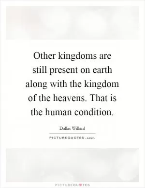 Other kingdoms are still present on earth along with the kingdom of the heavens. That is the human condition Picture Quote #1
