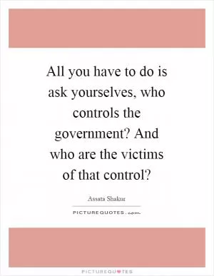 All you have to do is ask yourselves, who controls the government? And who are the victims of that control? Picture Quote #1