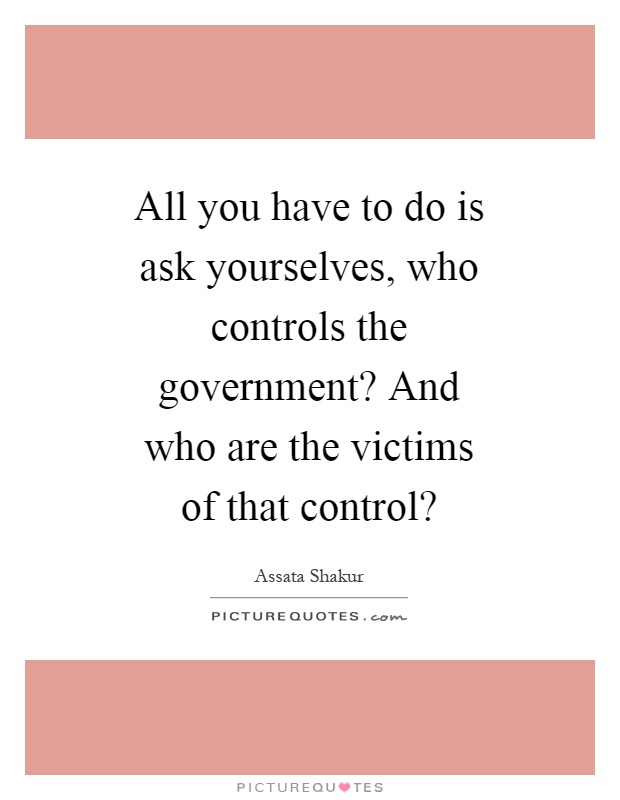 All you have to do is ask yourselves, who controls the government? And who are the victims of that control? Picture Quote #1