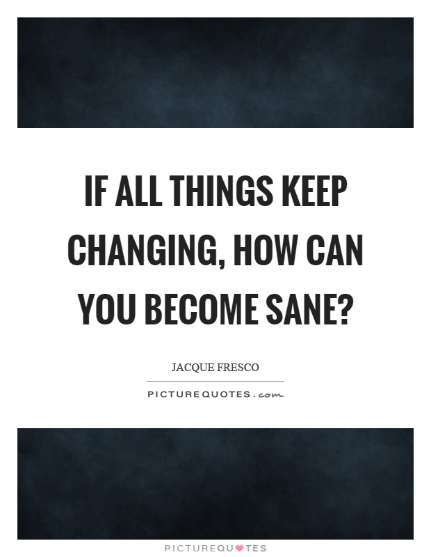 If all things keep changing, how can you become sane? Picture Quote #1
