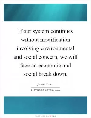 If our system continues without modification involving environmental and social concern, we will face an economic and social break down Picture Quote #1