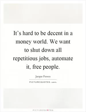It’s hard to be decent in a money world. We want to shut down all repetitious jobs, automate it, free people Picture Quote #1