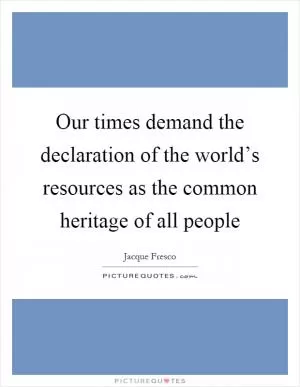 Our times demand the declaration of the world’s resources as the common heritage of all people Picture Quote #1