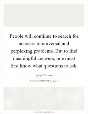 People will continue to search for answers to universal and perplexing problems. But to find meaningful answers, one must first know what questions to ask Picture Quote #1