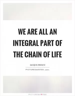 We are all an integral part of the chain of life Picture Quote #1