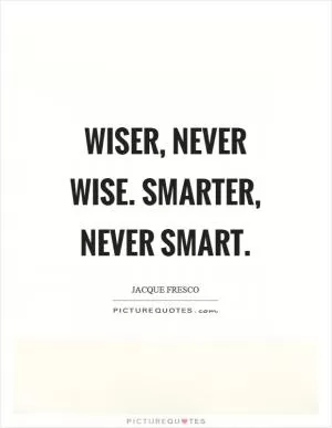 Wiser, never wise. Smarter, never smart Picture Quote #1