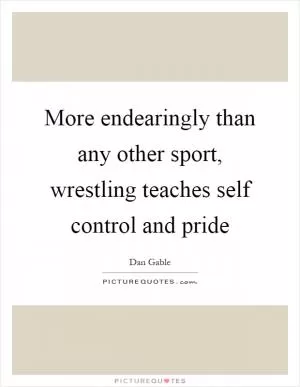 More endearingly than any other sport, wrestling teaches self control and pride Picture Quote #1