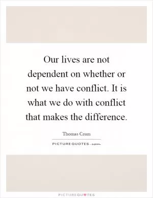 Our lives are not dependent on whether or not we have conflict. It is what we do with conflict that makes the difference Picture Quote #1