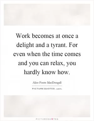 Work becomes at once a delight and a tyrant. For even when the time comes and you can relax, you hardly know how Picture Quote #1