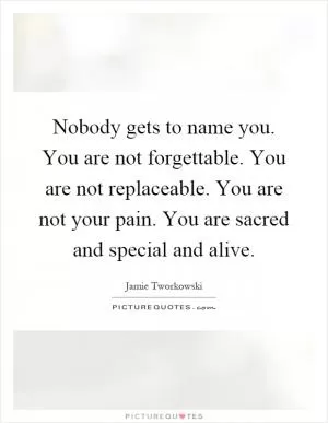 Nobody gets to name you. You are not forgettable. You are not replaceable. You are not your pain. You are sacred and special and alive Picture Quote #1