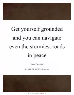 Get yourself grounded and you can navigate even the stormiest roads in peace Picture Quote #1