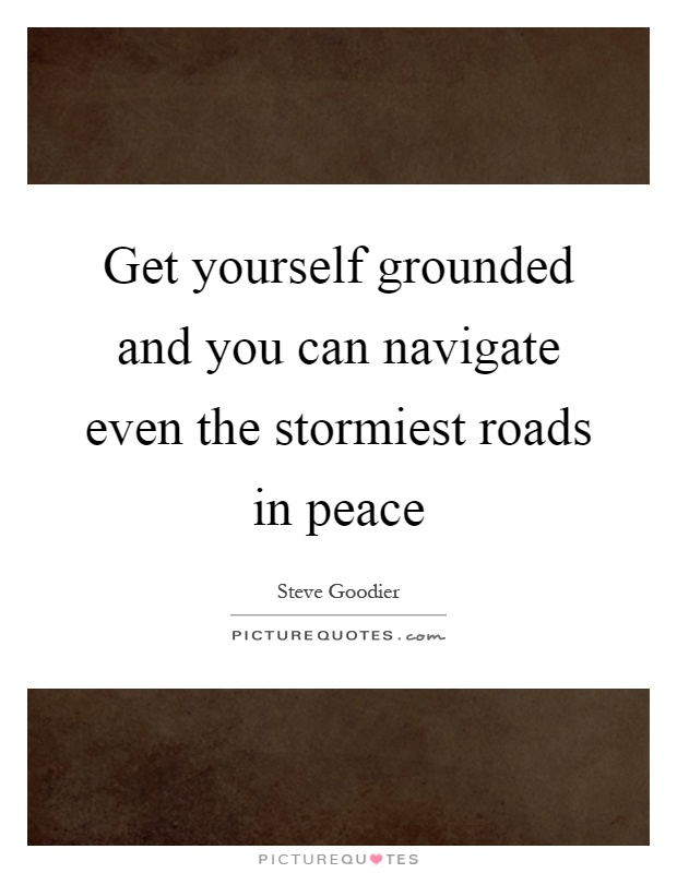 Get yourself grounded and you can navigate even the stormiest roads in peace Picture Quote #1