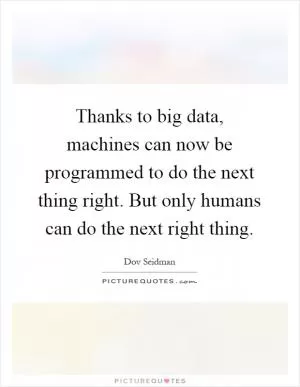 Thanks to big data, machines can now be programmed to do the next thing right. But only humans can do the next right thing Picture Quote #1