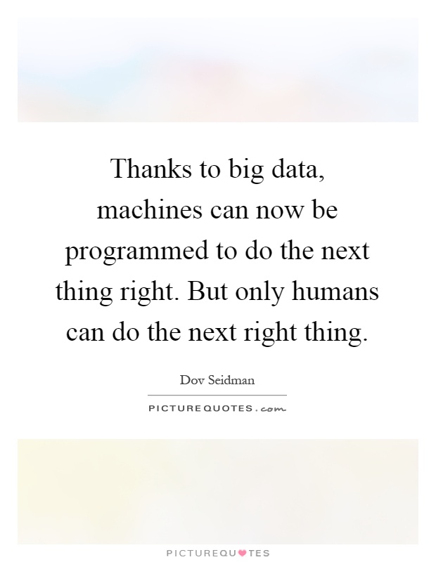 Thanks to big data, machines can now be programmed to do the next thing right. But only humans can do the next right thing Picture Quote #1
