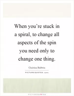 When you’re stuck in a spiral, to change all aspects of the spin you need only to change one thing Picture Quote #1