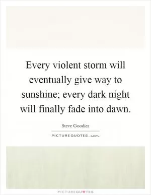 Every violent storm will eventually give way to sunshine; every dark night will finally fade into dawn Picture Quote #1