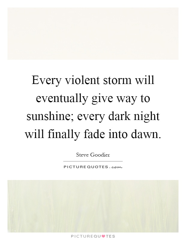Every violent storm will eventually give way to sunshine; every dark night will finally fade into dawn Picture Quote #1
