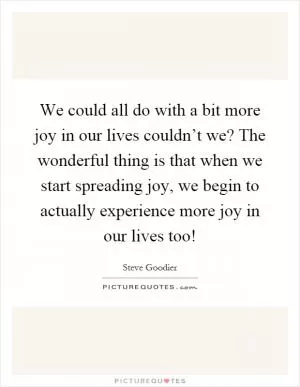 We could all do with a bit more joy in our lives couldn’t we? The wonderful thing is that when we start spreading joy, we begin to actually experience more joy in our lives too! Picture Quote #1