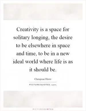Creativity is a space for solitary longing, the desire to be elsewhere in space and time, to be in a new ideal world where life is as it should be Picture Quote #1