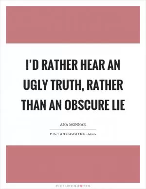 I’d rather hear an ugly truth, rather than an obscure lie Picture Quote #1