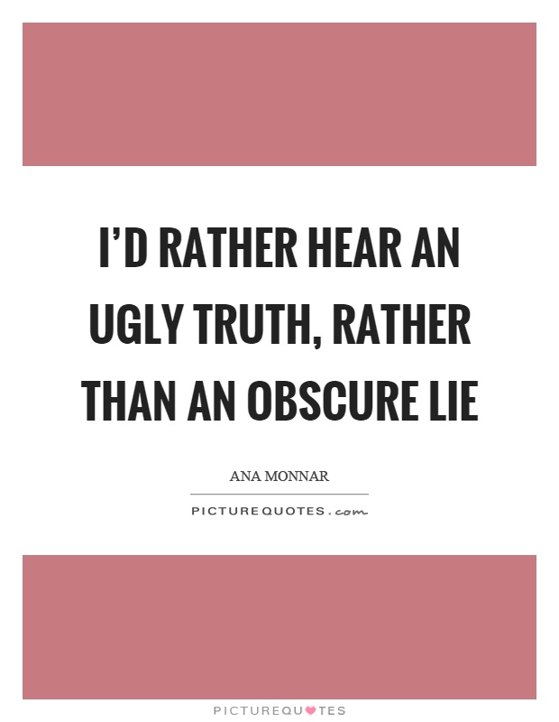 I'd rather hear an ugly truth, rather than an obscure lie Picture Quote #1