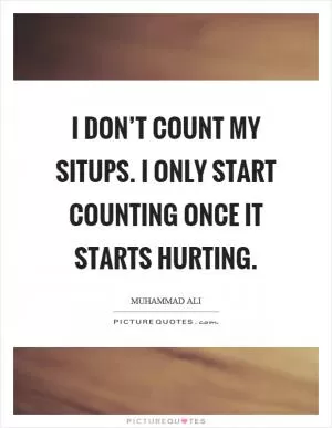 I don’t count my situps. I only start counting once it starts hurting Picture Quote #1