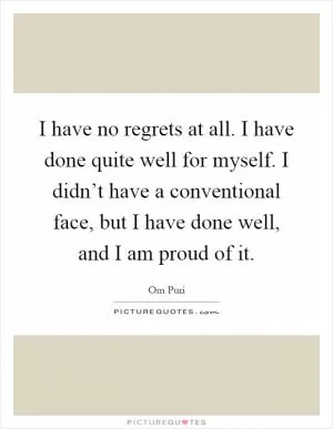 I have no regrets at all. I have done quite well for myself. I didn’t have a conventional face, but I have done well, and I am proud of it Picture Quote #1