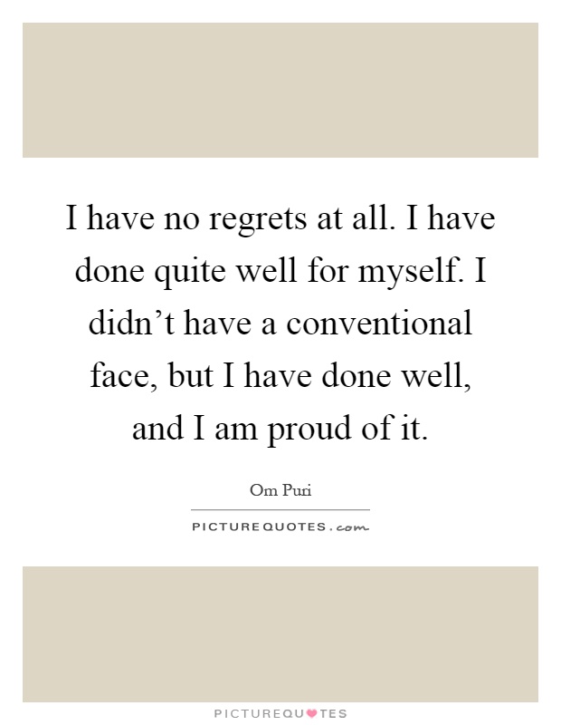 I have no regrets at all. I have done quite well for myself. I didn't have a conventional face, but I have done well, and I am proud of it Picture Quote #1