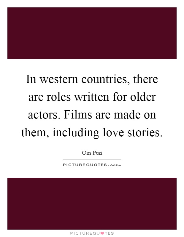 In western countries, there are roles written for older actors. Films are made on them, including love stories Picture Quote #1
