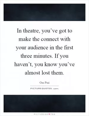 In theatre, you’ve got to make the connect with your audience in the first three minutes. If you haven’t, you know you’ve almost lost them Picture Quote #1