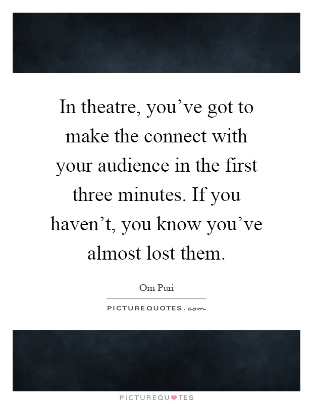 In theatre, you've got to make the connect with your audience in the first three minutes. If you haven't, you know you've almost lost them Picture Quote #1